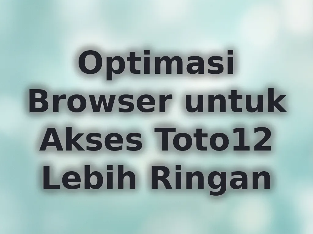 Optimasi Browser untuk Akses Toto12 Lebih Ringan