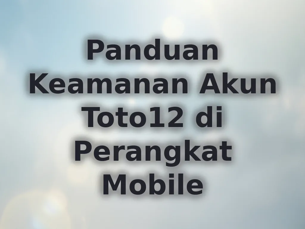 Panduan Keamanan Akun Toto12 di Perangkat Mobile